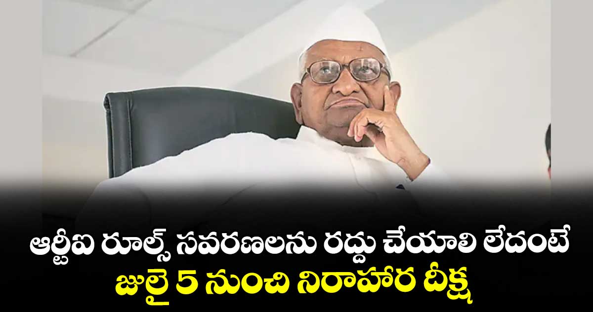 ఆర్టీఐ రూల్స్ సవరణలను రద్దు చేయాలి లేదంటే జులై 5 నుంచి నిరాహార దీక్ష: అన్నా హజారే