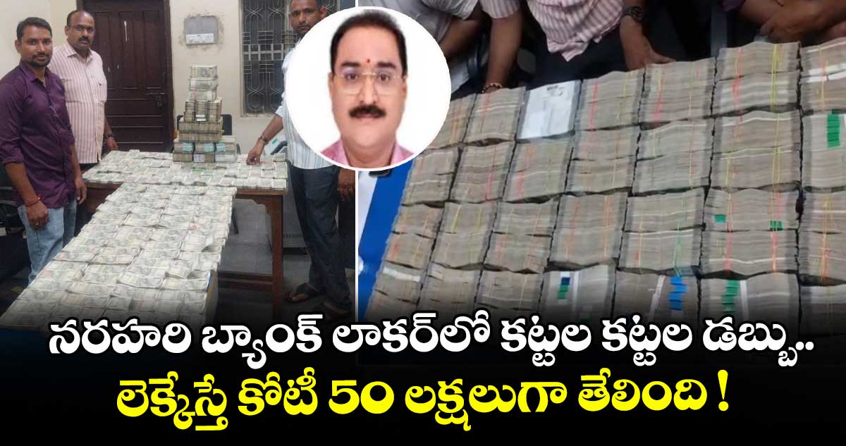నరహరి బ్యాంక్ లాకర్⁬లో కట్టల కట్టల డబ్బు.. లెక్కేస్తే కోటీ 50 లక్షలుగా తేలింది !