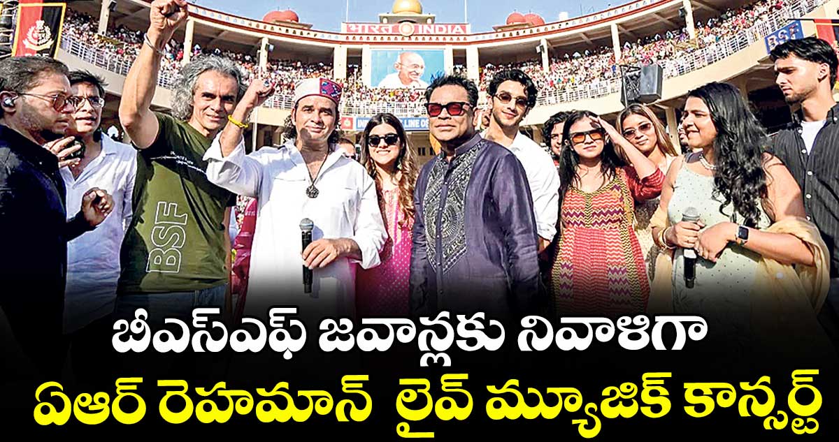 బీఎస్‌‌‌‌ఎఫ్‌‌‌‌ జవాన్లకు నివాళిగా ఏఆర్‌‌‌‌‌‌‌‌ రెహమాన్‌‌‌‌ లైవ్ మ్యూజిక్ కాన్సర్ట్‌
