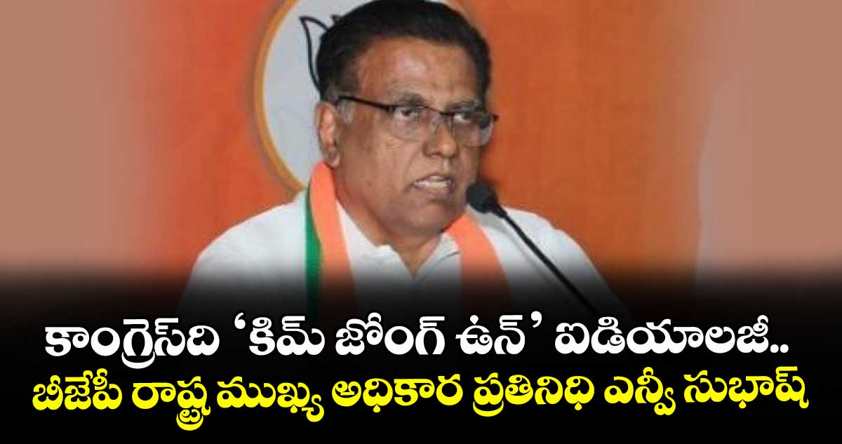 కాంగ్రెస్‌‌‌‌ది ‘కిమ్ జోంగ్ ఉన్’ ఐడియాలజీ..బీజేపీ రాష్ట్ర ముఖ్య అధికార ప్రతినిధి ఎన్వీ సుభాష్