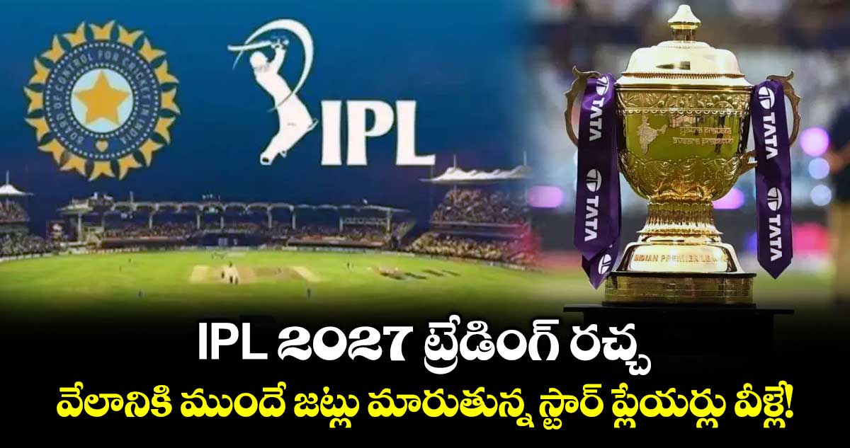 IPL 2027 ట్రేడింగ్ రచ్చ.. వేలానికి ముందే జట్లు మారుతున్న స్టార్ ప్లేయర్లు వీళ్లే!