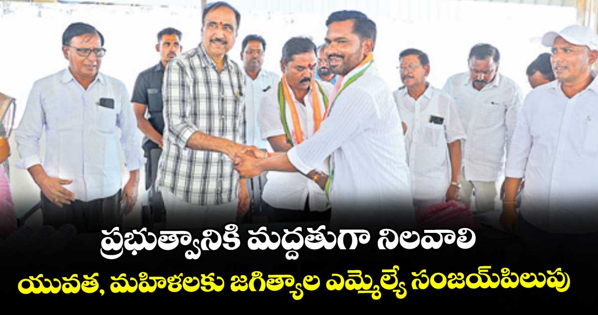 ప్రభుత్వానికి మద్దతుగా నిలవాలి..యువత, మహిళలకు జగిత్యాల ఎమ్మెల్యే సంజయ్పిలుపు
