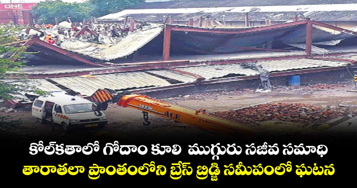 కోల్కతాలో గోదాం కూలి  ముగ్గురు సజీవ సమాధి.. తారాతలా ప్రాంతంలోని బ్రేస్ బ్రిడ్జి సమీపంలో ఘటన