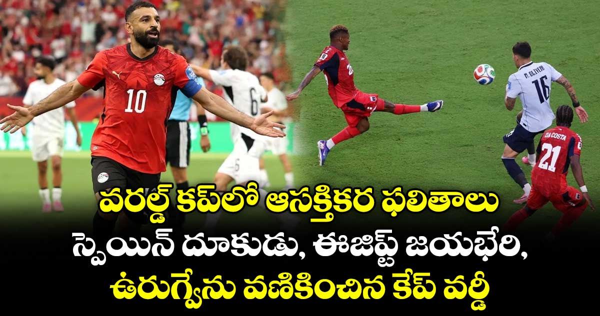 వరల్డ్ కప్‌లో ఆసక్తికర ఫలితాలు.. స్పెయిన్ దూకుడు, ఈజిప్ట్ జయభేరి, ఉరుగ్వేను వణికించిన కేప్ వర్డీ