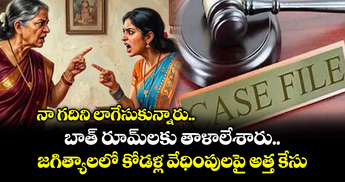 నా గదిని లాగేసుకున్నారు.. బాత్ రూమ్⁭లకు తాళాలేశారు.. జగిత్యాలలో కోడళ్ల వేధింపులపై అత్త కేసు