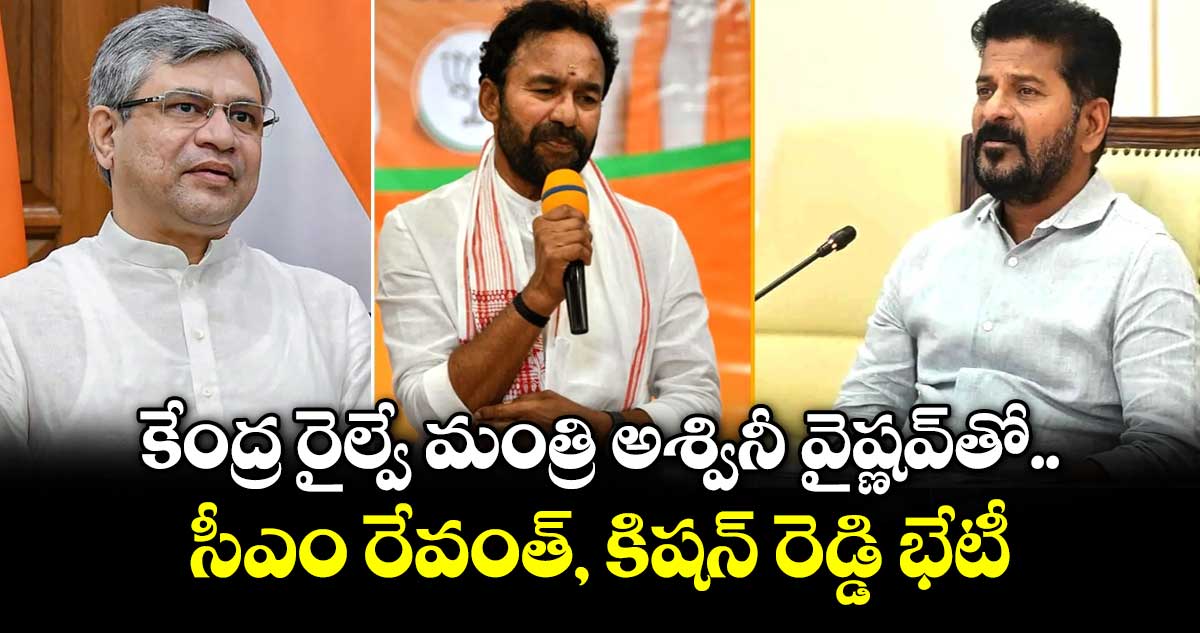 కేంద్ర రైల్వే మంత్రి అశ్వినీ వైష్ణవ్‎తో సీఎం రేవంత్, కిషన్ రెడ్డి భేటీ