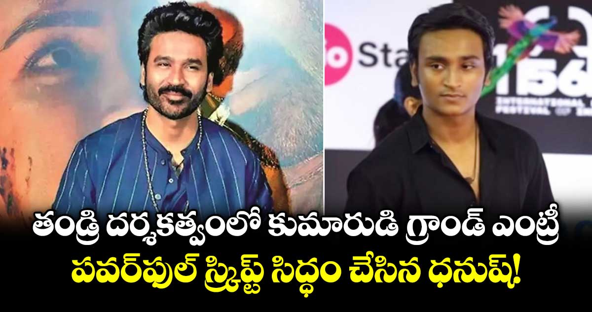 తండ్రి దర్శకత్వంలో కుమారుడి గ్రాండ్ ఎంట్రీ.. పవర్‌ఫుల్ స్క్రిప్ట్‌ సిద్ధం చేసిన ధనుష్!