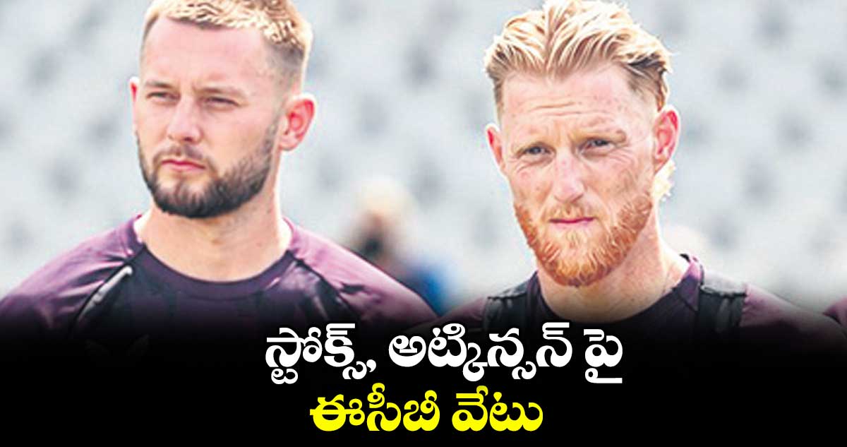 స్టోక్స్‌‌‌‌, అట్కిన్స⁭న్ పై ఈసీబీ వేటు