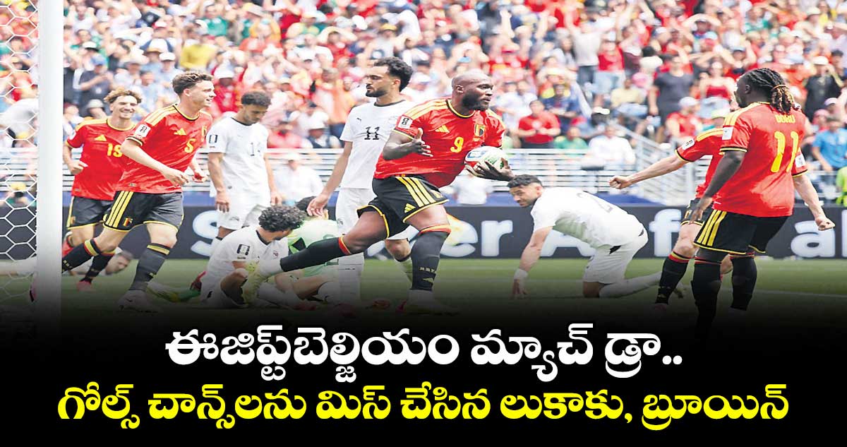 Fifa World Cup:  ఈజిప్ట్⁭-బెల్జియం మ్యాచ్⁭ డ్రా.. గోల్స్ చాన్స్⁭లను మిస్ చేసిన లుకాకు, బ్రూయిన్