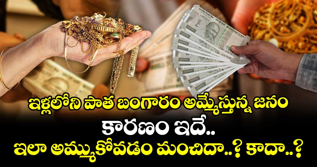 ఇళ్లలోని పాత బంగారం అమ్మేస్తున్న జనం.. కారణం ఇదే.. ఇలా అమ్ముకోవడం మంచిదా..? కాదా..?