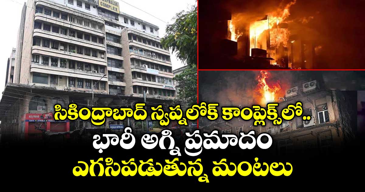 సికింద్రాబాద్ స్వప్నలోక్ కాంప్లెక్స్ లో భారీ అగ్ని ప్రమాదం..ఎగసిపడుతున్న మంటలు