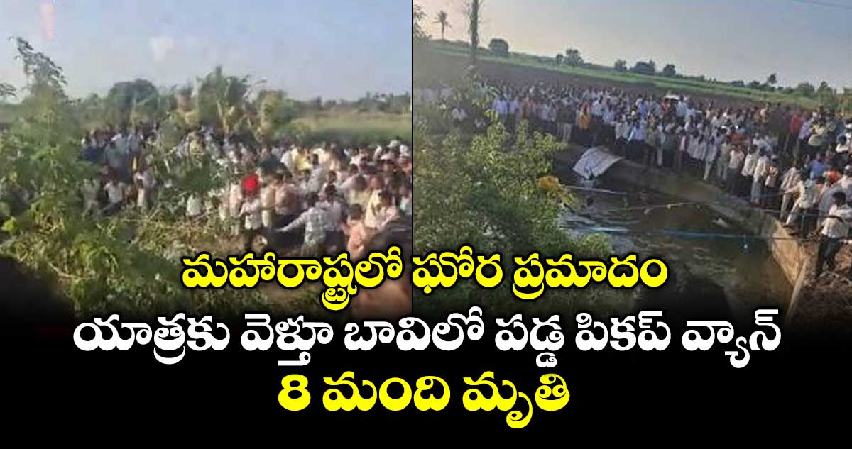 మహారాష్ట్రలో ఘోర ప్రమాదం.. యాత్రకు వెళ్తూ బావిలో పడ్డ పికప్ వ్యాన్.. 8 మంది మృతి