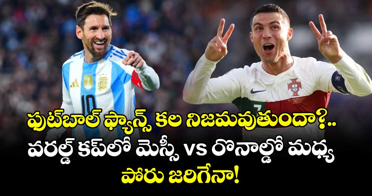 ఫుట్‌బాల్ ఫ్యాన్స్ కల నిజమవుతుందా?.. వరల్డ్ కప్‌లో మెస్సీ vs రొనాల్డో మధ్య పోరు జరిగేనా!
