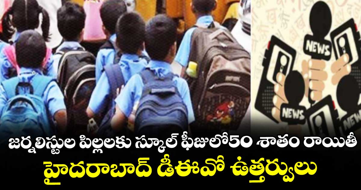 హైదరాబాద్: జర్నలిస్టుల పిల్లలకు స్కూల్ ఫీజులో50 శాతం రాయితీ...హైదరాబాద్ డీఈవో ఉత్తర్వులు