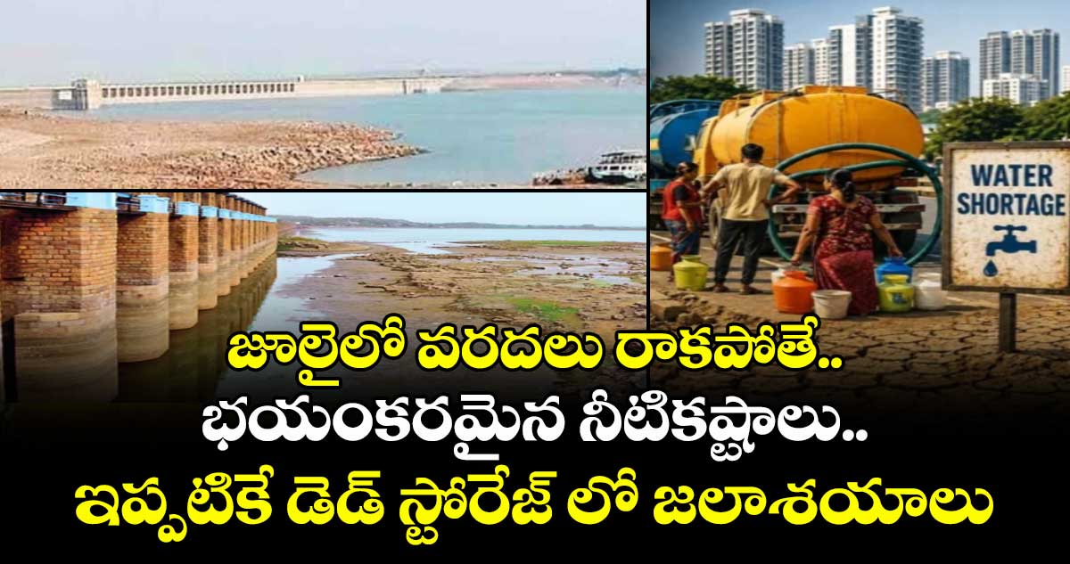 జూలైలో వరదలు రాకపోతే..భయంకరమైన నీటికష్టాలు..ఇప్పటికే డెడ్ స్టోరేజ్ లో జలాశయాలు