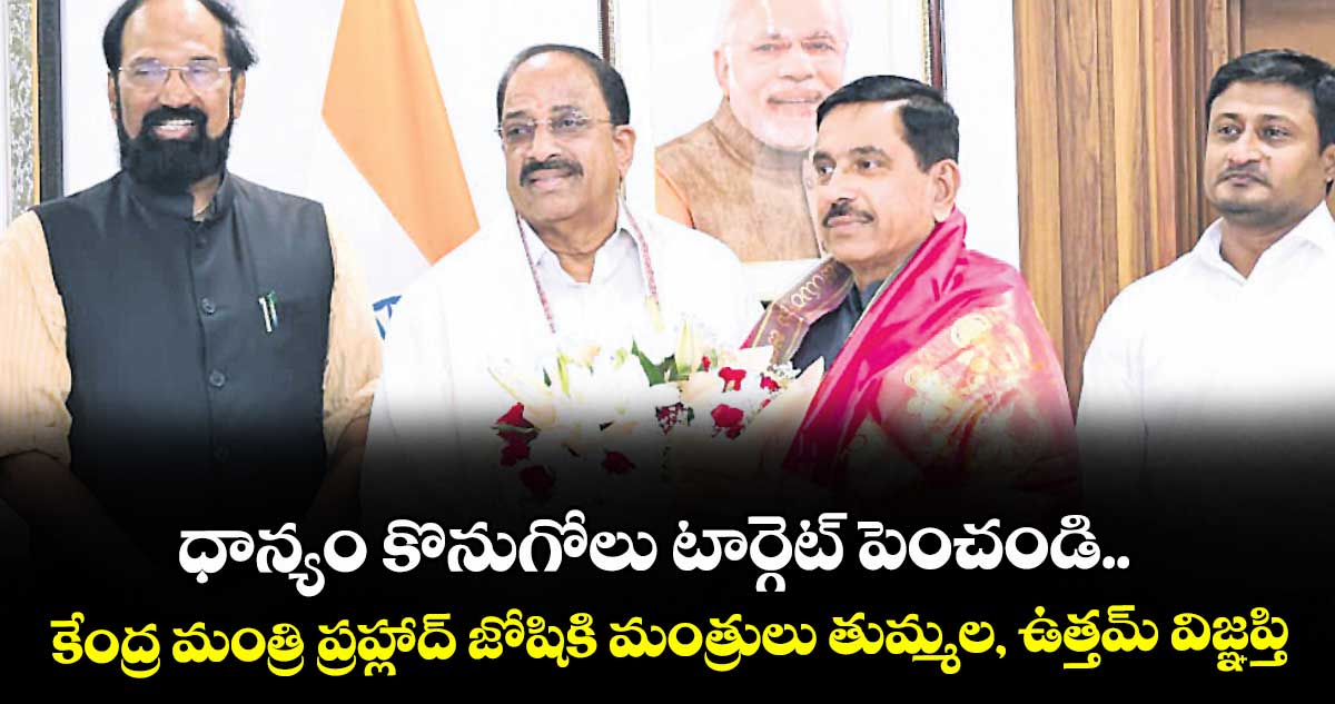 ధాన్యం కొనుగోలు టార్గెట్ పెంచండి.. కేంద్ర మంత్రి ప్రహ్లాద్ జోషికి మంత్రులు తుమ్మల, ఉత్తమ్ విజ్ఞప్తి