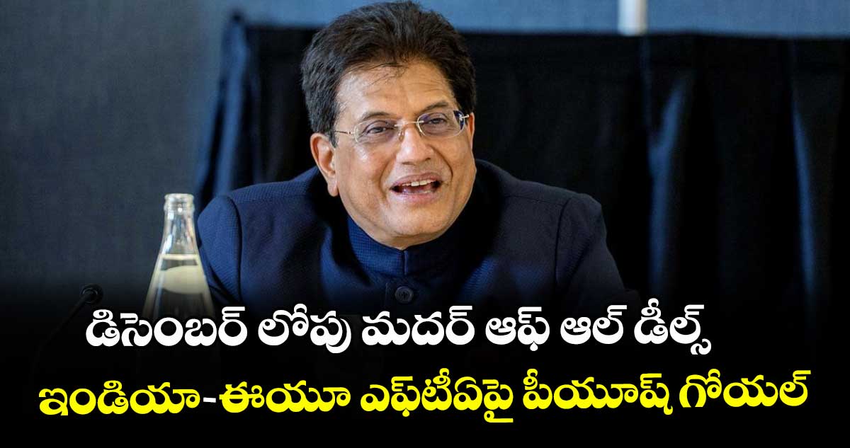 డిసెంబర్‌‌ లోపు మదర్ ఆఫ్ ఆల్ డీల్స్: ఇండియా-ఈయూ ఎఫ్‌‌టీఏపై పీయూష్ గోయల్‌‌