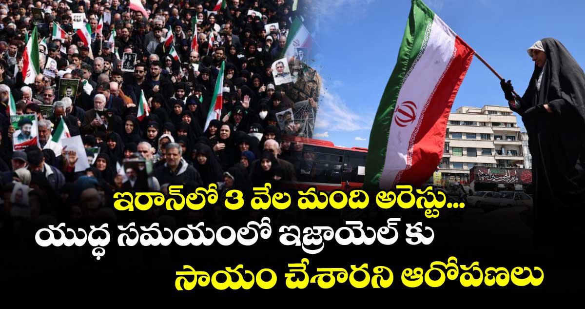 ఇరాన్‌‌లో 3 వేల మంది అరెస్టు... యుద్ధ సమయంలో ఇజ్రాయెల్ కు సాయం చేశారని ఆరోపణలు