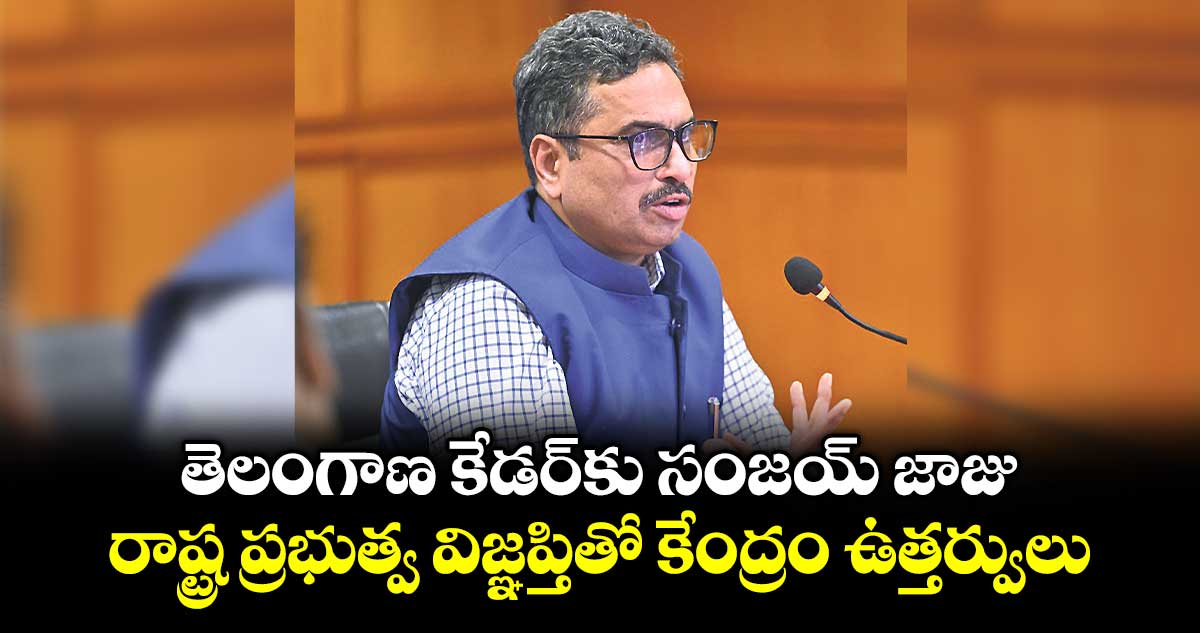 తెలంగాణ కేడర్‌‌‌‌కు సంజయ్ జాజు.. రాష్ట్ర ప్రభుత్వ విజ్ఞప్తితో కేంద్రం ఉత్తర్వులు