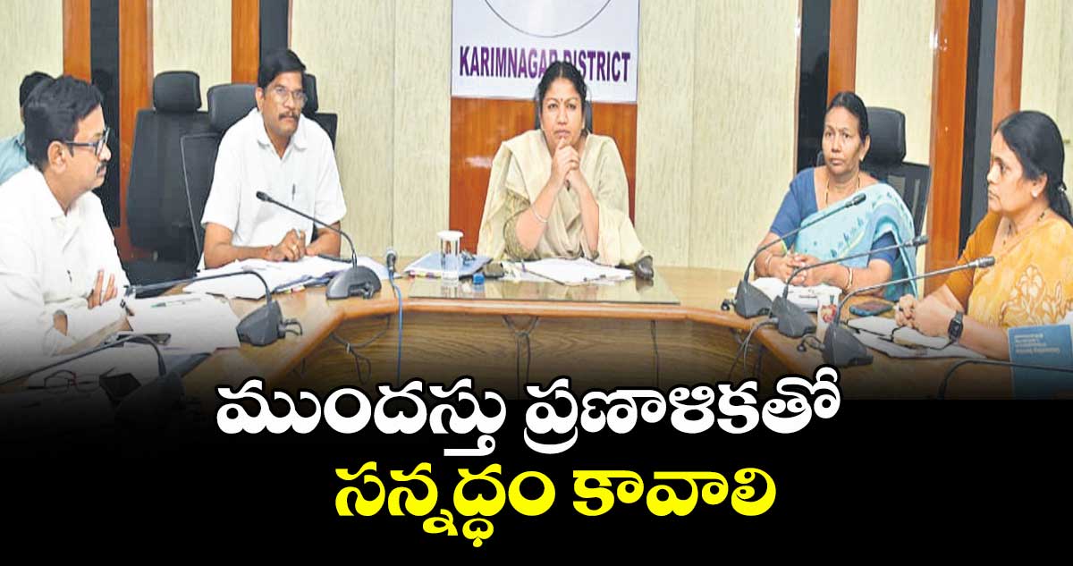 ముందస్తు ప్రణాళికతో సన్నద్ధం కావాలి : కరీంనగర్‌‌‌‌‌‌‌‌‌‌‌‌‌‌‌‌ కలెక్టర్ చిత్రామిశ్రా