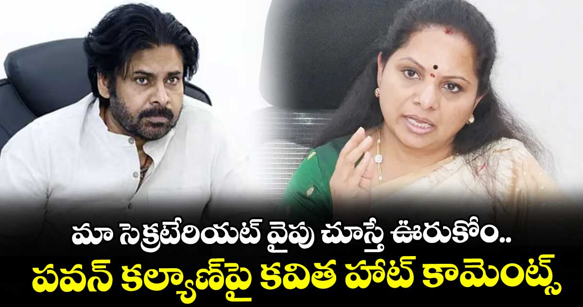 మా సెక్రటేరియట్ వైపు చూస్తే ఊరుకోం.. పవన్ కల్యాణ్‎పై కవిత హాట్ కామెంట్స్