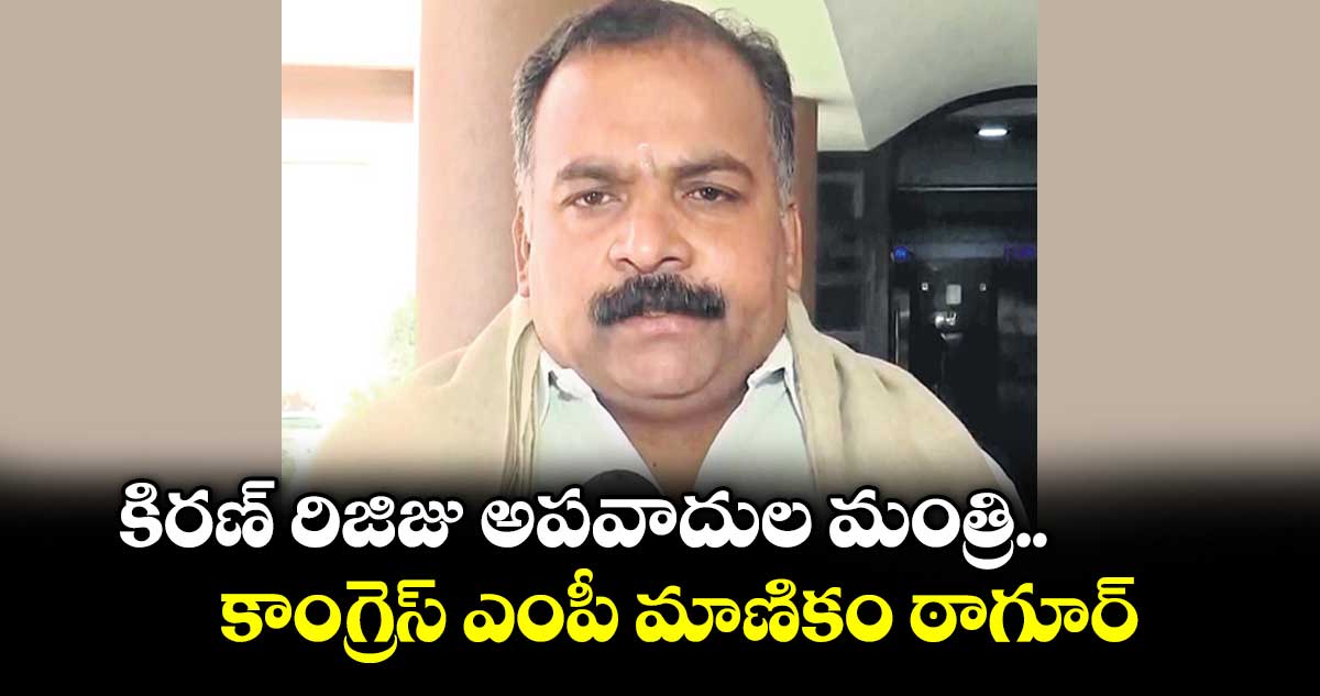 కిరణ్ రిజిజు  అపవాదుల మంత్రి.. కాంగ్రెస్ ఎంపీ మాణికం ఠాగూర్
