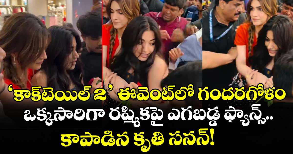 Rashmika Mandanna: ‘కాక్‌టెయిల్ 2‌‌‌‌’ ఈవెంట్‌లో గందరగోళం.. ఒక్కసారిగా రష్మికపై ఎగబడ్డ ఫ్యాన్స్..  కాపాడిన కృతి సనన్!