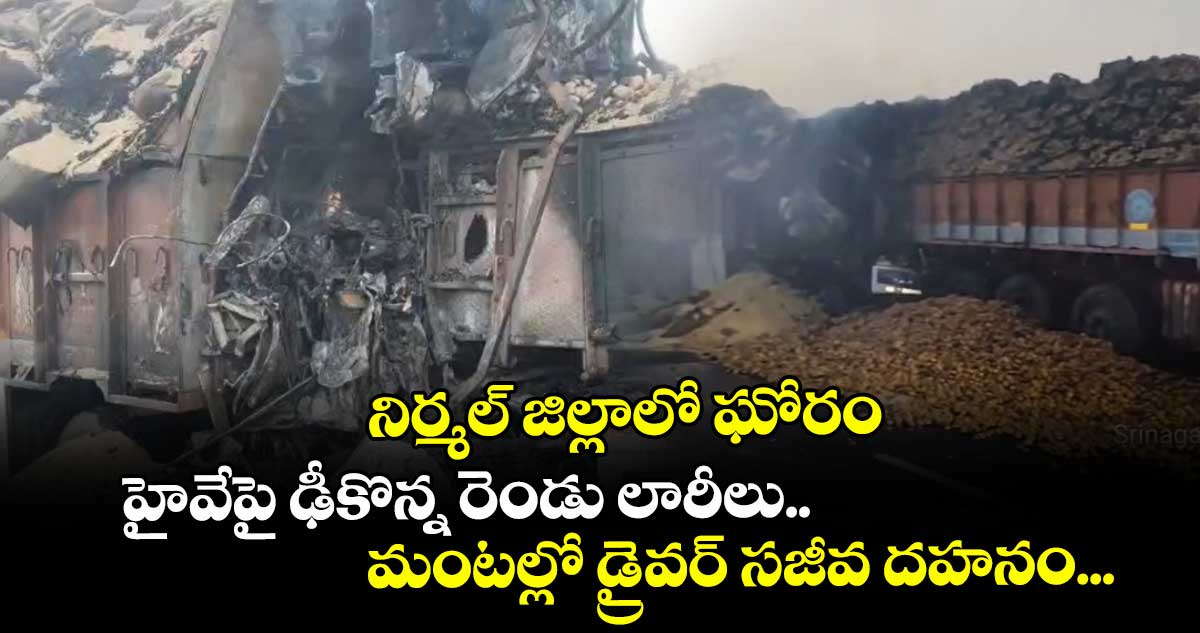 నిర్మల్ జిల్లాలో ఘోరం: హైవేపై ఢీకొన్న రెండు లారీలు.. మంటల్లో డ్రైవర్ సజీవ దహనం...
