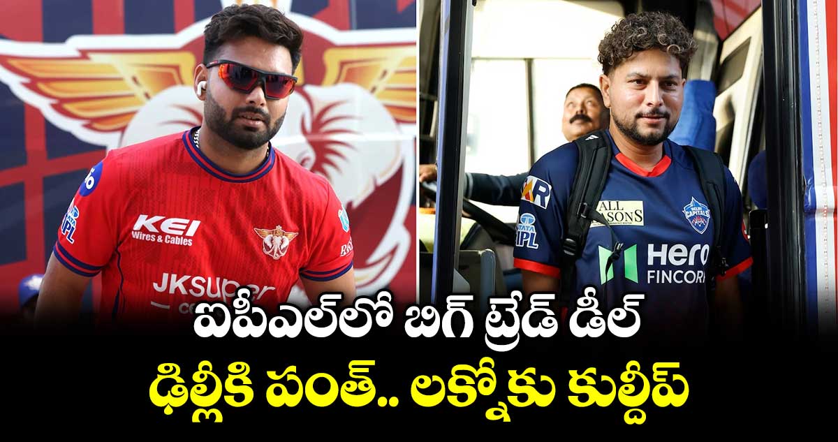 ఐపీఎల్‎ చరిత్రలోనే బిగ్ ట్రేడ్ డీల్.. ఢిల్లీకి పంత్.. లక్నోకు కుల్దీప్