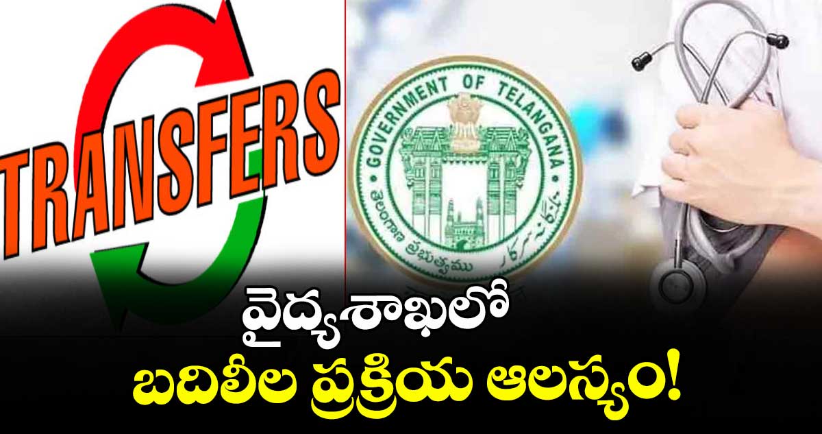 వైద్యశాఖలో బదిలీల ప్రక్రియ ఆలస్యం!