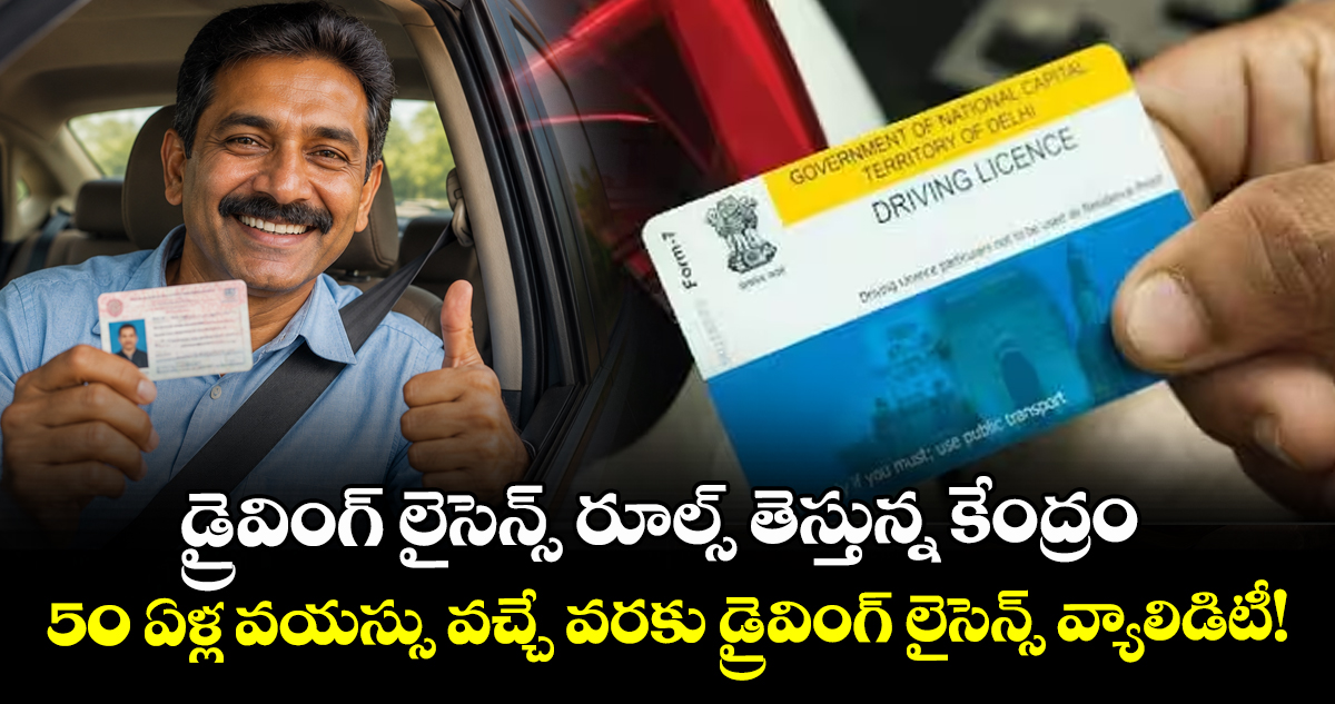 కొత్త డ్రైవింగ్ లైసెన్స్ రూల్స్ తెస్తున్న కేంద్రం : 50 ఏళ్ల వయస్సు వచ్చే వరకు డ్రైవింగ్ లైసెన్స్ వ్యాలిడిటీ!