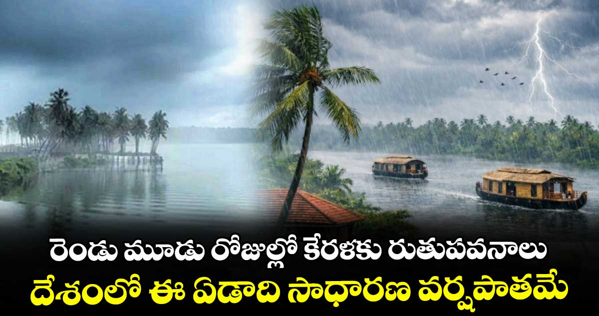 రెండు మూడు రోజుల్లో కేరళకు రుతుపవనాలు ..దేశంలో ఈ ఏడాది సాధారణ వర్షపాతమే : ఐఎండీ