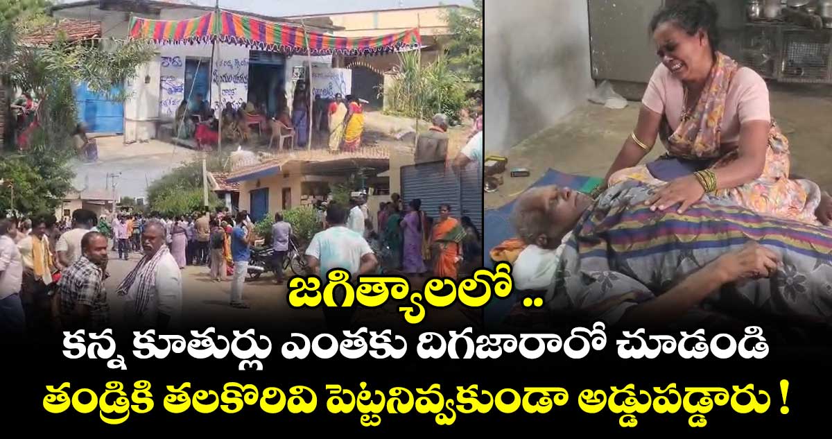 జగిత్యాలలో కన్న కూతుర్లు ఎంతకు దిగజారారో చూడండి.. తండ్రికి తలకొరివి పెట్టనివ్వకుండా అడ్డుపడ్డారు !