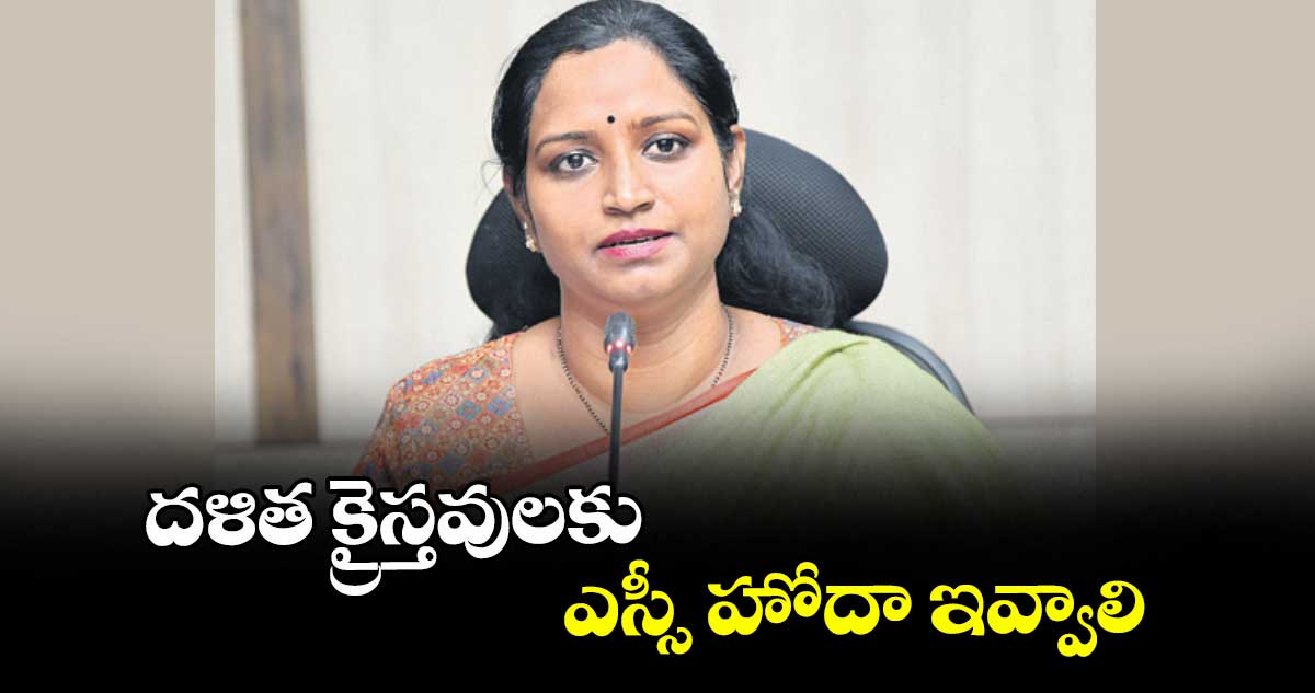 దళిత క్రైస్తవులకు ఎస్సీ హోదా ఇవ్వాలి  :  వరంగల్ ఎంపీ కడియం కావ్య