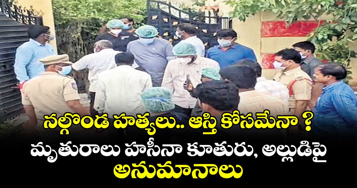 నల్గొండ హత్యలు.. ఆస్తి కోసమేనా ? మృతురాలు హసీనా కూతురు, అల్లుడిపై అనుమానాలు