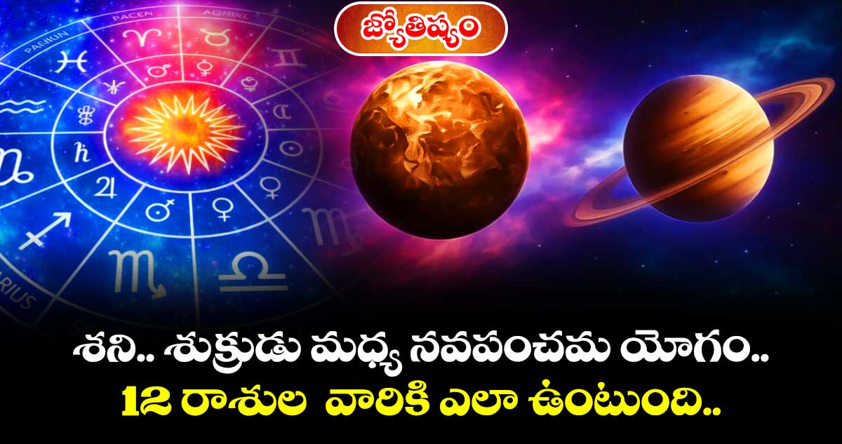 జ్యోతిష్యం:శని.. శుక్రుడు మధ్య నవపంచమ యోగం.. 12 రాశుల  వారికి ఎలా ఉంటుంది..