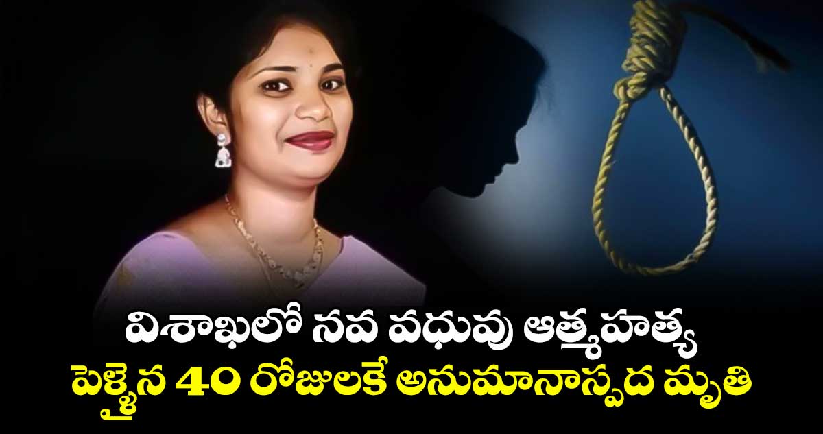 విశాఖలో నవ వధువు ఆత్మహత్య... పెళ్ళైన 40 రోజులకే అనుమానాస్పద మృతి..