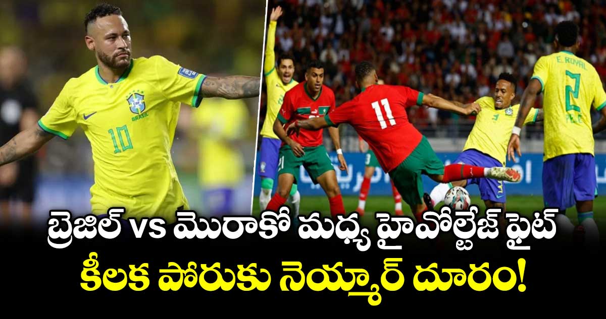 బ్రెజిల్ vs మొరాకో మధ్య హై-వోల్టేజ్ ఫైట్.. కీలక పోరుకు నెయ్మార్ దూరం!