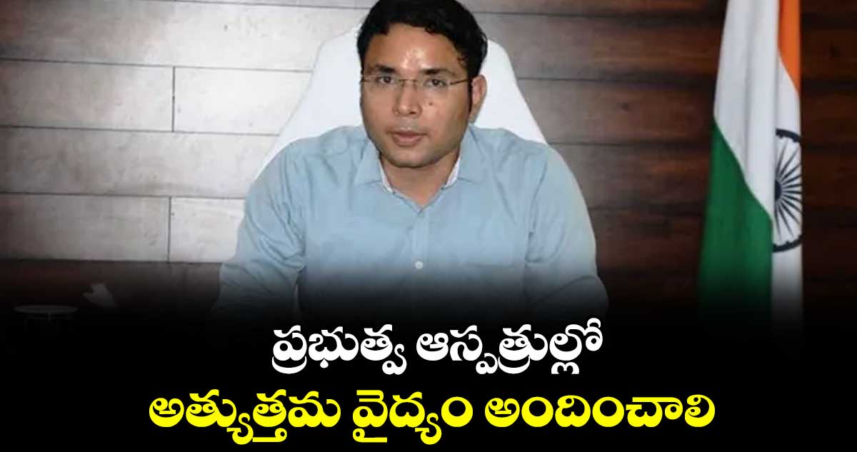 ప్రభుత్వ ఆస్పత్రుల్లో అత్యుత్తమ వైద్యం అందించాలి : నిర్మల్ కలెక్టర్ భవేశ్ మిశ్రా