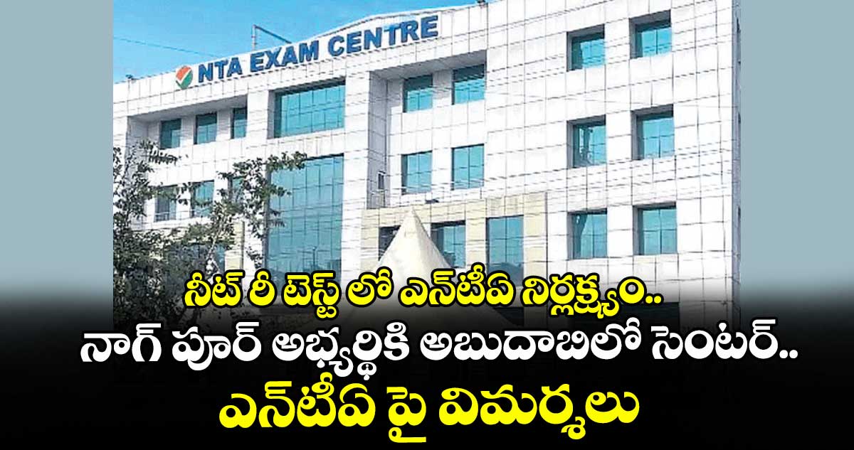 నీట్ రీ టెస్ట్ లో ఎన్‌‌టీఏ నిర్లక్ష్యం.. నాగ్ పూర్ అభ్యర్థికి అబుదాబిలో సెంటర్.. ఎన్‌‌టీఏ పై విమర్శలు