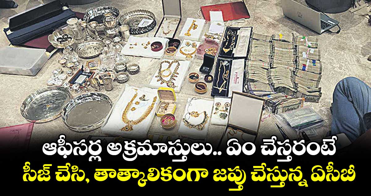ఆఫీసర్ల అక్రమాస్తులు.. ఏం చేస్తరంటే..సీజ్‌‌‌‌ చేసి, తాత్కాలికంగా జప్తు చేస్తున్న ఏసీబీ