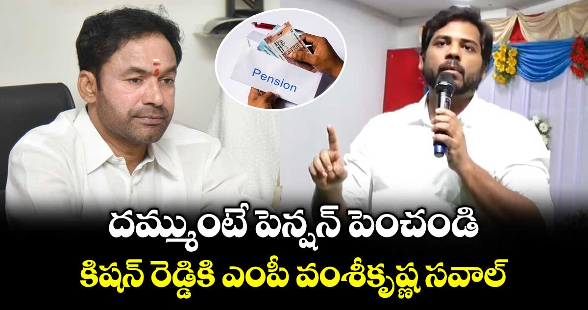 దమ్ముంటే పెన్షన్ పెంచండి..  కిషన్ రెడ్డికి ఎంపీ వంశీకృష్ణ సవాల్