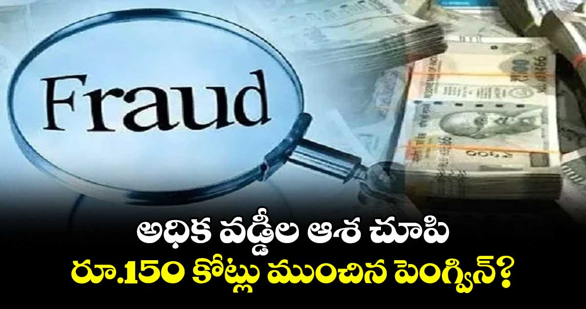 అధిక వడ్డీల ఆశ చూపి రూ.150 కోట్లు ముంచిన పెంగ్విన్?