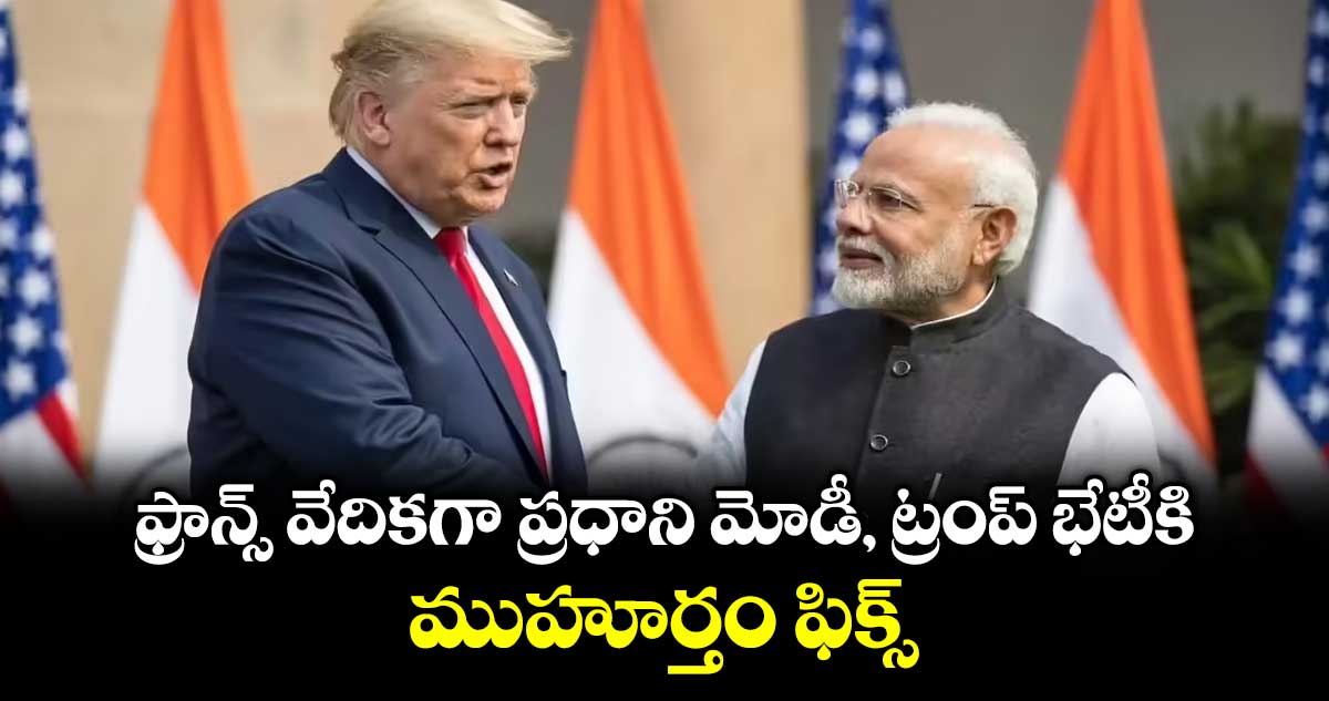 ఫ్రాన్స్ వేదికగా ప్రధాని మోడీ, ట్రంప్ భేటీకి ముహూర్తం ఫిక్స్