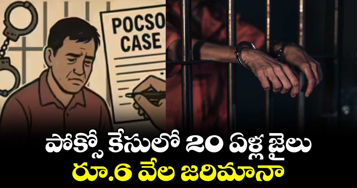 పోక్సో కేసులో 20 ఏళ్ల జైలు, రూ.6 వేల జరిమానా
