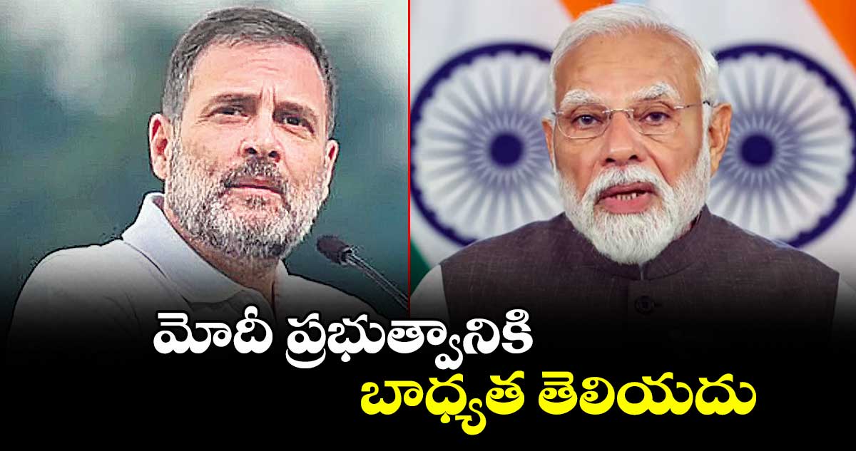 మోదీ ప్రభుత్వానికి బాధ్యత తెలియదు: రాహుల్ గాంధీ
