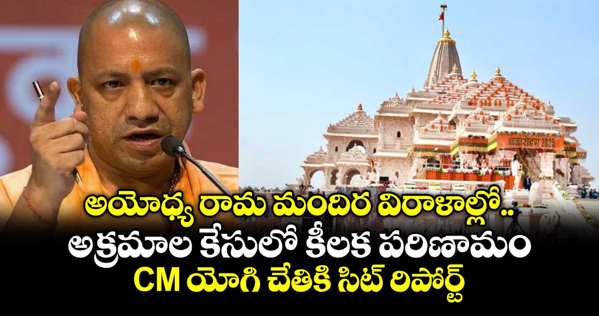 అయోధ్య రామ మందిర విరాళాల్లో అక్రమాల కేసులో కీలక పరిణామం.. CM యోగి చేతికి సిట్ రిపోర్ట్