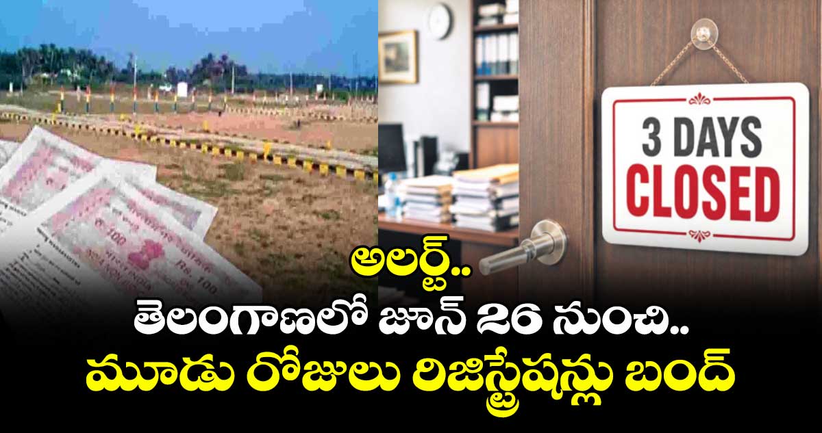 అలర్ట్..తెలంగాణలో జూన్ 26 నుంచి మూడు రోజులు  రిజిస్ట్రేషన్లు బంద్‌‌