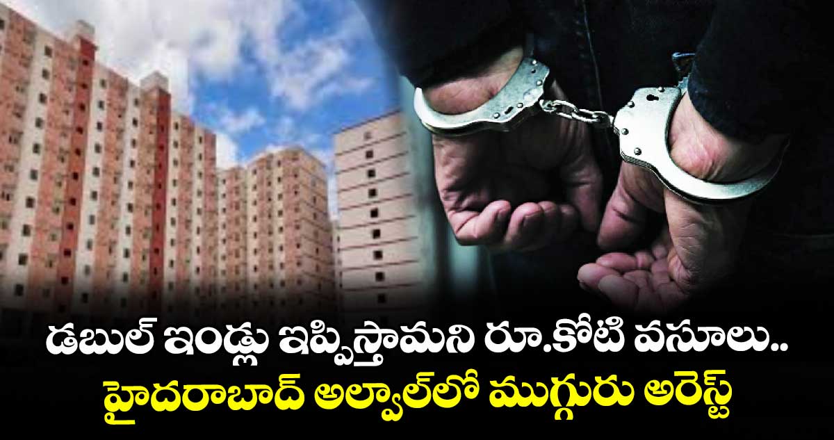 డబుల్ ఇండ్లు ఇప్పిస్తామని రూ.కోటి వసూలు..హైదరాబాద్ అల్వాల్లో ముగ్గురు అరెస్ట్