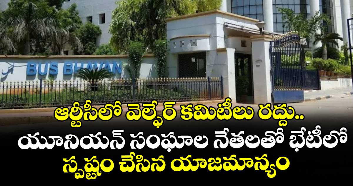 ఆర్టీసీలో వెల్ఫేర్ కమిటీలు రద్దు..యూనియన్ సంఘాల నేతలతో భేటీలో స్పష్టం చేసిన యాజమాన్యం